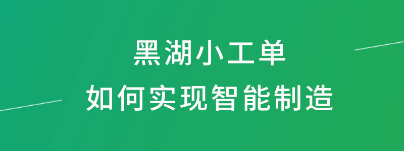 黑湖小工单-车间生产报工管理系统如何实现智能智造